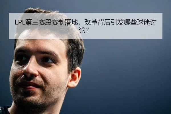 LPL第三赛段赛制落地，改革背后引发哪些球迷讨论？