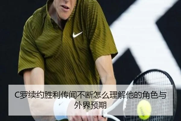 C罗续约胜利传闻不断怎么理解他的角色与外界预期